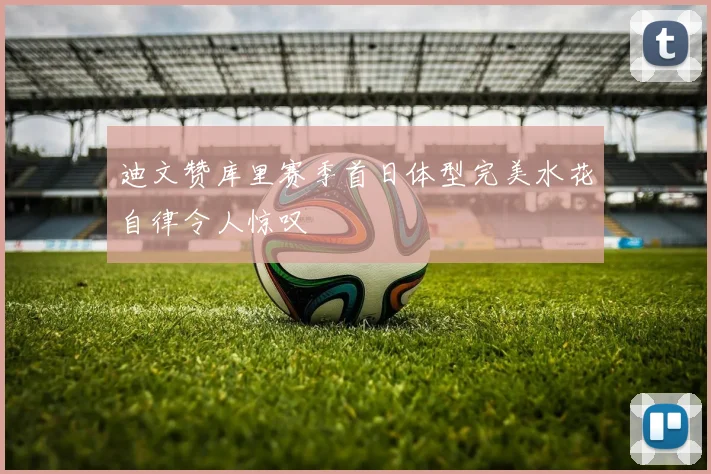 迪文赞库里赛季首日体型完美水花自律令人惊叹