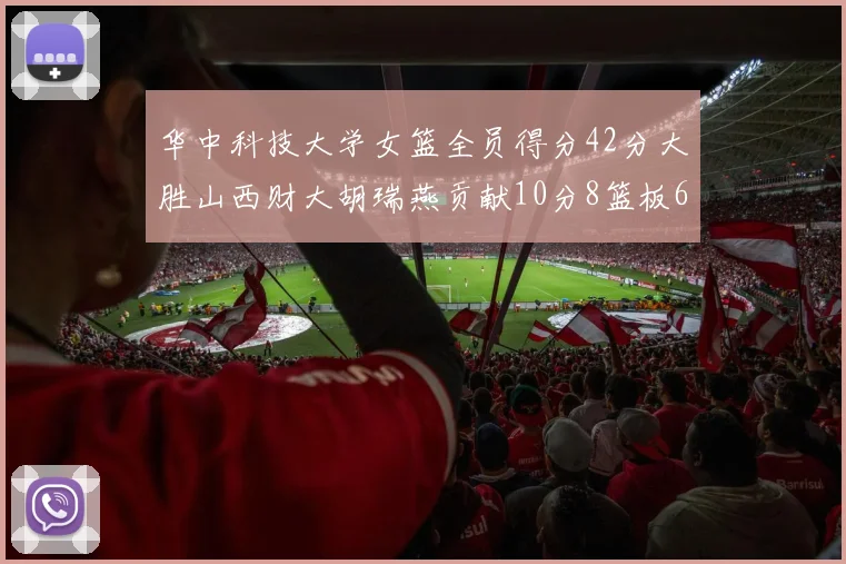 华中科技大学女篮全员得分42分大胜山西财大胡瑞燕贡献10分8篮板6助攻表现出色