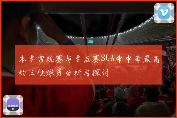 本季常规赛与季后赛SGA命中率最高的三位球员分析与探讨