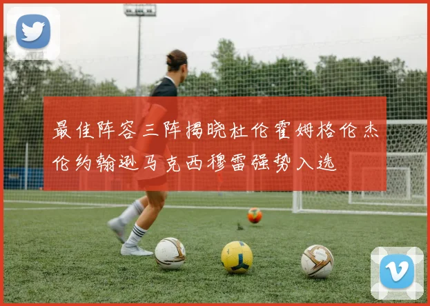最佳阵容三阵揭晓杜伦霍姆格伦杰伦约翰逊马克西穆雷强势入选