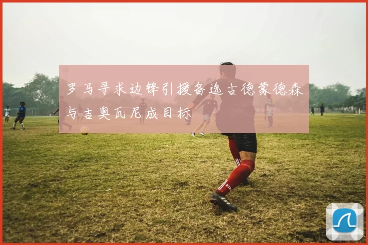 罗马寻求边锋引援备选古德蒙德森与吉奥瓦尼成目标