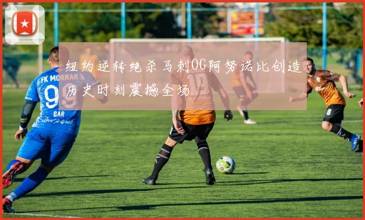 纽约逆转绝杀马刺OG阿努诺比创造历史时刻震撼全场