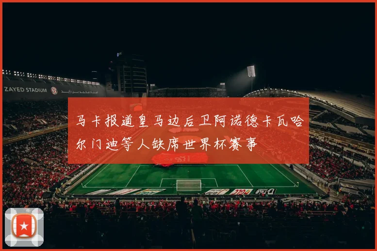马卡报道皇马边后卫阿诺德卡瓦哈尔门迪等人缺席世界杯赛事