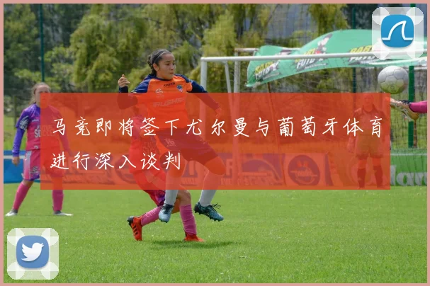 马竞即将签下尤尔曼与葡萄牙体育进行深入谈判
