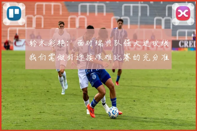 铃木彩艳：面对瑞典队强大进攻线我们需做好迎接艰难比赛的充分准备