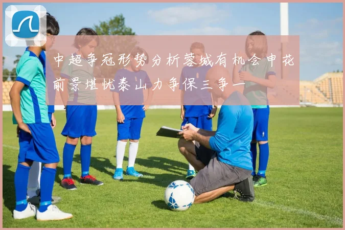 中超争冠形势分析蓉城有机会申花前景堪忧泰山力争保三争一