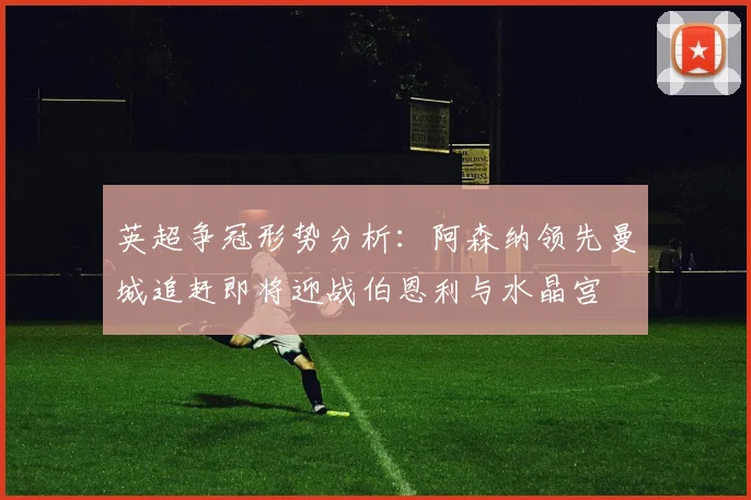 英超争冠形势分析：阿森纳领先曼城追赶即将迎战伯恩利与水晶宫