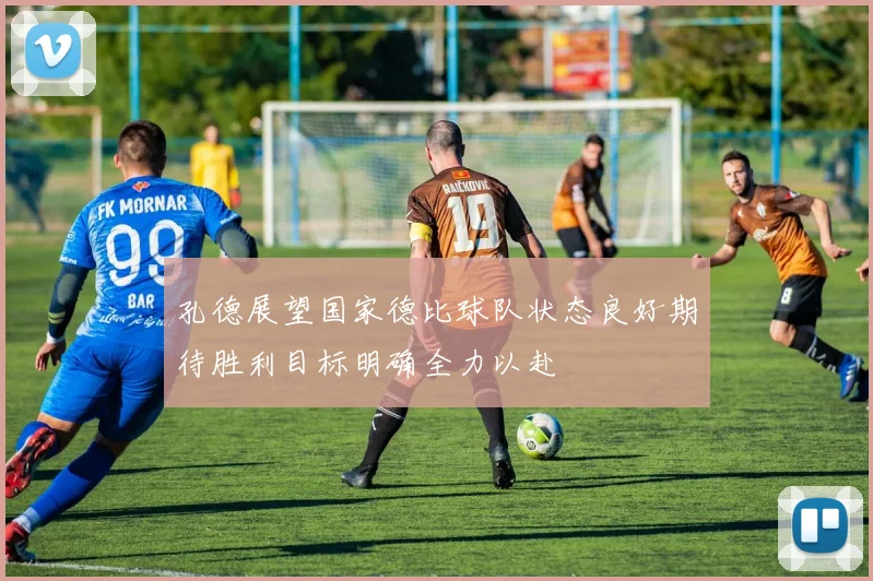 孔德展望国家德比球队状态良好期待胜利目标明确全力以赴